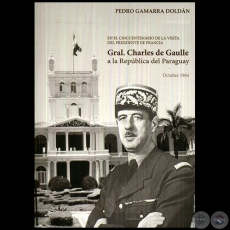EN EL CINCUENTENARIO DE LA VISITA DEL PRESIDENTE DE FRANCIA  GRAL. CHARLES DE GAULLE A LA REPÚBLICA DEL PARAGUAY Octubre 1964 - Autor: PEDRO GAMARRA DOLDÁN - Año 2014